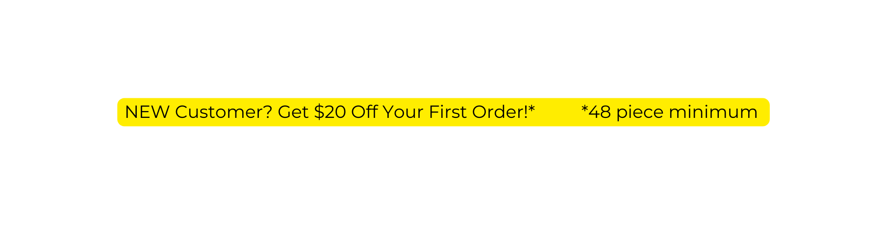 NEW Customer Get 20 Off Your First Order 48 piece minimum